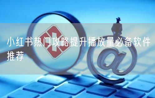 小红书热门攻略提升播放量必备软件推荐