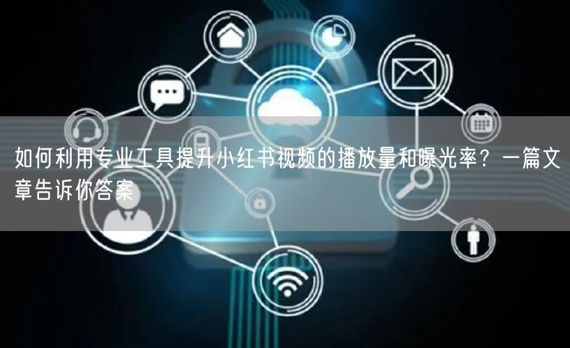 如何利用专业工具提升小红书视频的播放量和曝光率？一篇文章告诉你答案