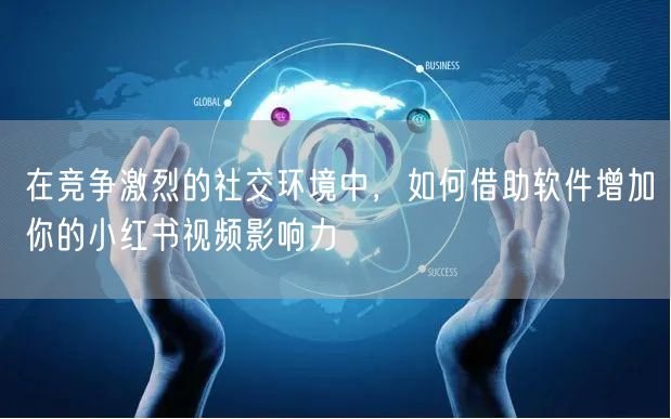 在竞争激烈的社交环境中，如何借助软件增加你的小红书视频影响力