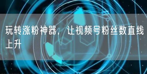 玩转涨粉神器，让视频号粉丝数直线上升