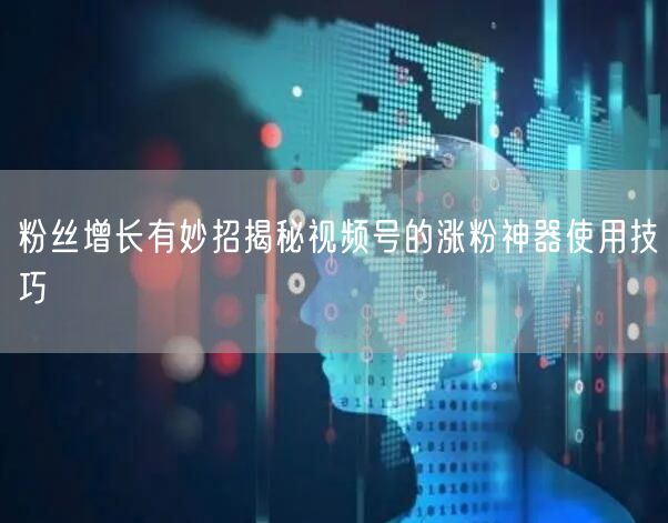 粉丝增长有妙招揭秘视频号的涨粉神器使用技巧
