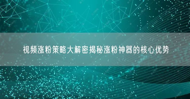 视频涨粉策略大解密揭秘涨粉神器的核心优势