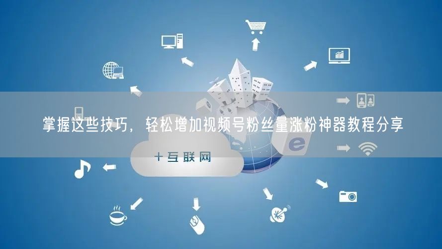 掌握这些技巧，轻松增加视频号粉丝量涨粉神器教程分享