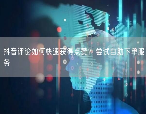 抖音评论如何快速获得点赞？尝试自助下单服务