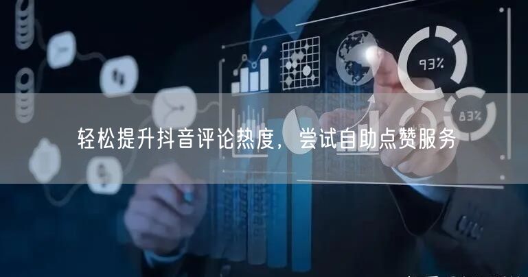 轻松提升抖音评论热度，尝试自助点赞服务