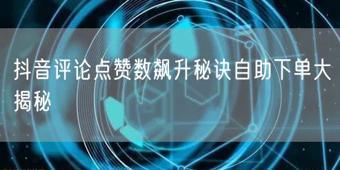 抖音评论点赞数飙升秘诀自助下单大揭秘