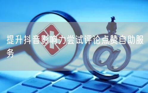 提升抖音影响力尝试评论点赞自助服务