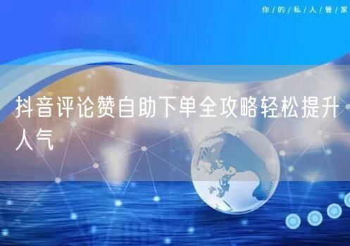 抖音评论赞自助下单全攻略轻松提升人气