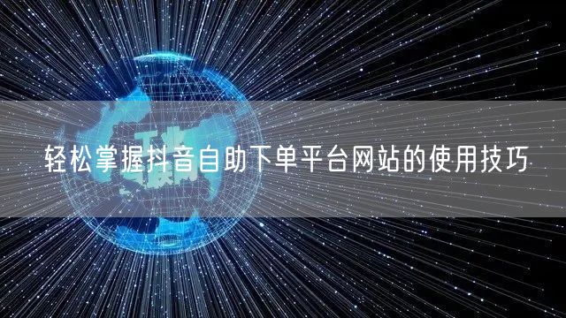 轻松掌握抖音自助下单平台网站的使用技巧
