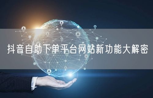 抖音自助下单平台网站新功能大解密