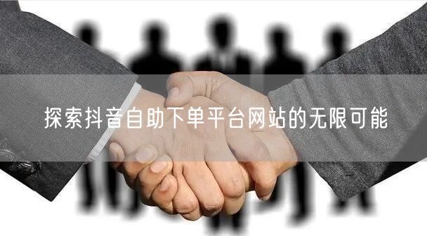 探索抖音自助下单平台网站的无限可能