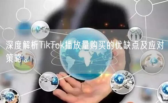 深度解析TikTok播放量购买的优缺点及应对策略。
