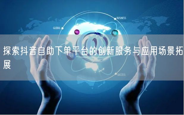 探索抖音自助下单平台的创新服务与应用场景拓展
