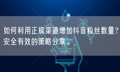 如何利用正规渠道增加抖音粉丝数量？安全有效的策略分享。