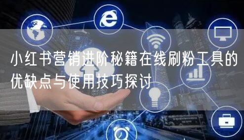 小红书营销进阶秘籍在线刷粉工具的优缺点与使用技巧探讨