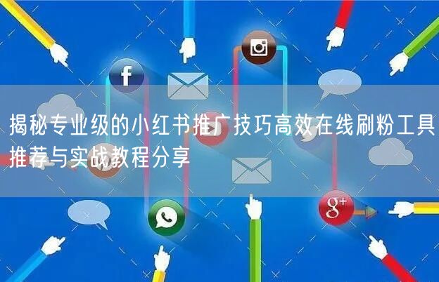 揭秘专业级的小红书推广技巧高效在线刷粉工具推荐与实战教程分享