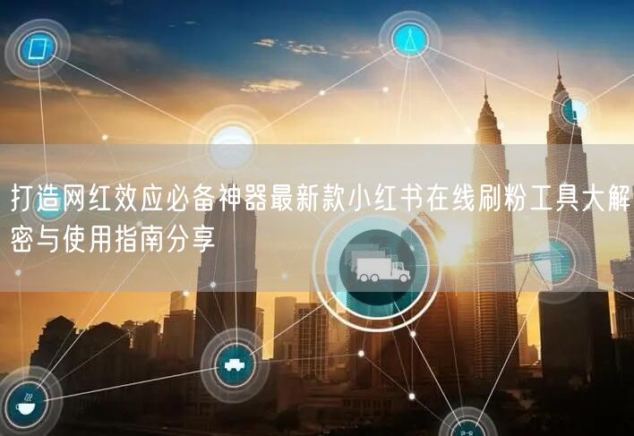 打造网红效应必备神器最新款小红书在线刷粉工具大解密与使用指南分享