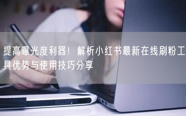 提高曝光度利器！解析小红书最新在线刷粉工具优势与使用技巧分享