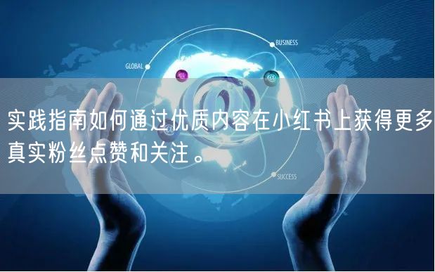 实践指南如何通过优质内容在小红书上获得更多真实粉丝点赞和关注。