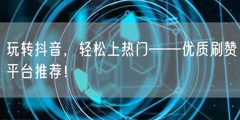 玩转抖音，轻松上热门——优质刷赞平台推荐！