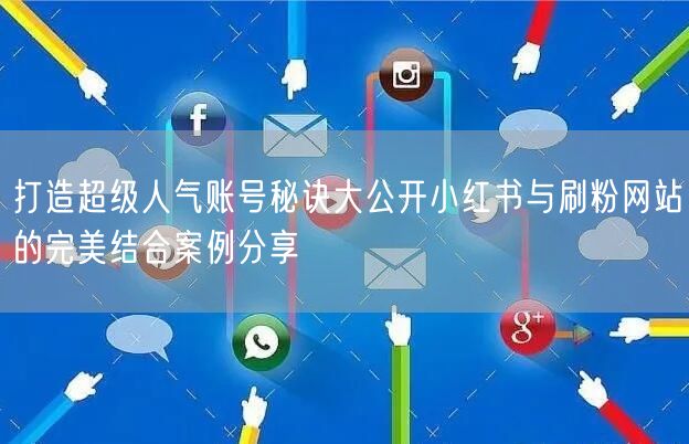 打造超级人气账号秘诀大公开小红书与刷粉网站的完美结合案例分享