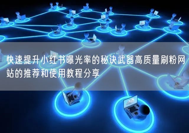 快速提升小红书曝光率的秘诀武器高质量刷粉网站的推荐和使用教程分享
