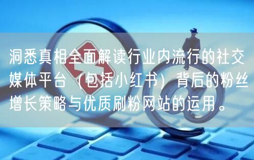 洞悉真相全面解读行业内流行的社交媒体平台（包括小红书）背后的粉丝增长策略与优质刷
