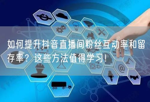 如何提升抖音直播间粉丝互动率和留存率？这些方法值得学习！