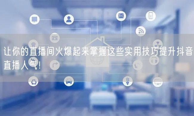 让你的直播间火爆起来掌握这些实用技巧提升抖音直播人气！