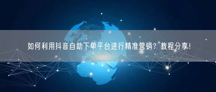 如何利用抖音自助下单平台进行精准营销？教程分享！