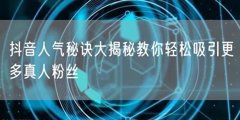 抖音人气秘诀大揭秘教你轻松吸引更多真人粉丝