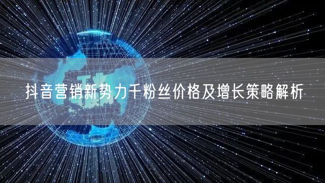 抖音营销新势力千粉丝价格及增长策略解析