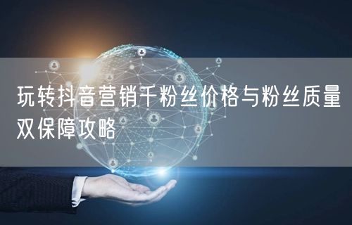 玩转抖音营销千粉丝价格与粉丝质量双保障攻略